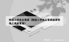 附近二手办公家具（附近二手办公家具旧货市场上海朱家角）