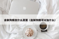 自制狗粮放什么蔬菜（自制狗粮可以加什么）