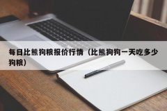 每日比熊狗粮报价行情（比熊狗狗一天吃多少狗粮）