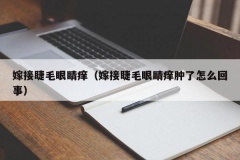 嫁接睫毛眼睛痒（嫁接睫毛眼睛痒肿了怎么回事）