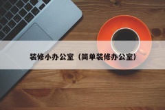 装修小办公室（简单装修办公室）