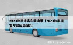 2023款宇通客车柴油版（2023款宇通客车柴油版图片）