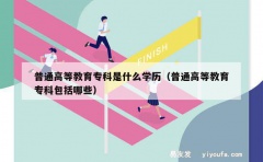 普通高等教育专科是什么学历（普通高等教育专科包括哪些）