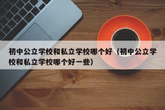 初中公立学校和私立学校哪个好（初中公立学校和私立学校哪个好一