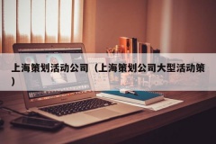 上海策划活动公司（上海策划公司大型活动策）