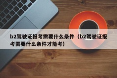 b2驾驶证报考需要什么条件（b2驾驶证报考需要什么条件才能考