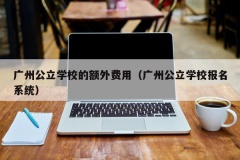 广州公立学校的额外费用（广州公立学校报名系统）