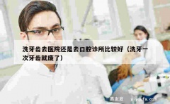 洗牙齿去医院还是去口腔诊所比较好（洗牙一次牙齿就废了）