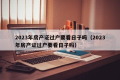 2023年房产证过户要看日子吗（2023年房产证过户要看日子