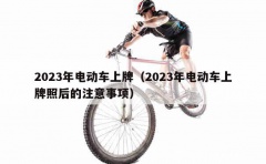 2023年电动车上牌（2023年电动车上牌照后的注意事项）