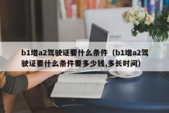 b1增a2驾驶证要什么条件（b1增a2驾驶证要什么条件要多少