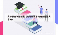 高等教育学籍档案（高等教育学籍档案是指大学嘛）