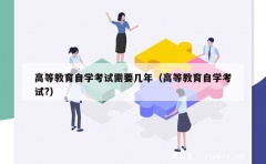 高等教育自学考试需要几年（高等教育自学考试?）