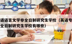 英语语言文学非全日制研究生学校（英语专业非全日制研究生学校有