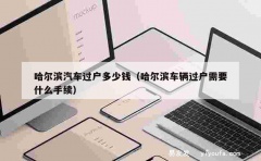 哈尔滨汽车过户多少钱（哈尔滨车辆过户需要什么手续）