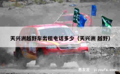 天兴洲越野车出租电话多少（天兴洲 越野）