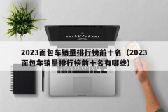 2023面包车销量排行榜前十名（2023面包车销量排行榜前十