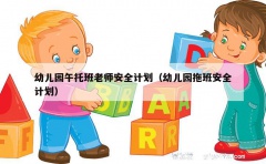 幼儿园午托班老师安全计划（幼儿园拖班安全计划）