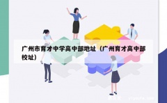 广州市育才中学高中部地址（广州育才高中部校址）