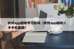 转转app回收学习机吗（转转app回收二手手机套路）