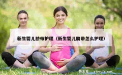 新生婴儿脐带护理（新生婴儿脐带怎么护理）