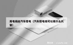 用电线给汽车搭电（汽车搭电线可以用什么代替）