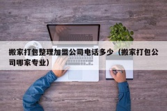 搬家打包整理加盟公司电话多少（搬家打包公司哪家专业）