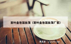 茶叶盒包装批发（茶叶盒包装批发厂家）