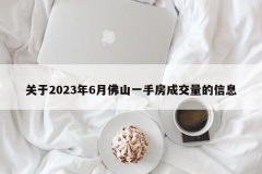 关于2023年6月佛山一手房成交量的信息