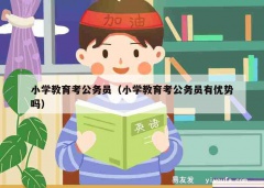 小学教育考公务员（小学教育考公务员有优势吗）