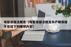 母婴保健法规定（母婴保健法规定孕产期保健不包括下列哪项内容）