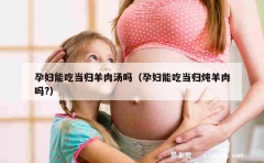 孕妇能吃当归羊肉汤吗（孕妇能吃当归炖羊肉吗?）