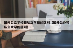 国外公立学校和私立学校的区别（国外公办和私立大学的区别）