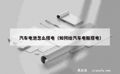 汽车电池怎么搭电（如何给汽车电瓶搭电）