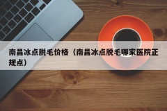 南昌冰点脱毛价格（南昌冰点脱毛哪家医院正规点）