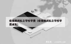 疫情期间私立学校学费（疫情期间私立学校学费减免）