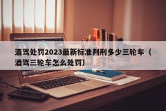 酒驾处罚2023最新标准判刑多少三轮车（酒驾三轮车怎么处罚）