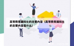 高等教育国际化的主要内容（高等教育国际化的主要内容是什么）