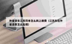 外省货车江苏罚单怎么网上缴费（江苏车在外省违章怎么处理）