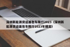 深圳新能源货运面包车限行2023（深圳新能源货运面包车限行2