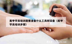 美甲学员培训需要准备什么工具和设备（美甲学员培训步骤）