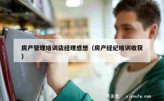 房产管理培训店经理感想（房产经纪培训收获）