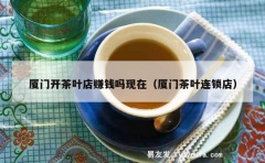 厦门开茶叶店赚钱吗现在（厦门茶叶连锁店）