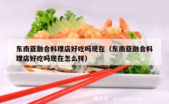 东南亚融合料理店好吃吗现在（东南亚融合料理店好吃吗现在怎么样