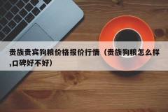 贵族贵宾狗粮价格报价行情（贵族狗粮怎么样,口碑好不好）