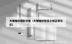 大理婚纱摄影价格（大理婚纱照多少钱正常价位）