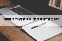 博技电动三轮车价格表（博技电动三轮怎么样）