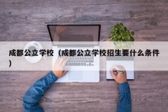 成都公立学校（成都公立学校招生要什么条件）