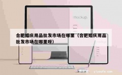 合肥婚庆用品批发市场在哪里（合肥婚庆用品批发市场在哪里呀）