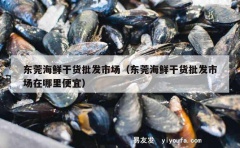 东莞海鲜干货批发市场（东莞海鲜干货批发市场在哪里便宜）